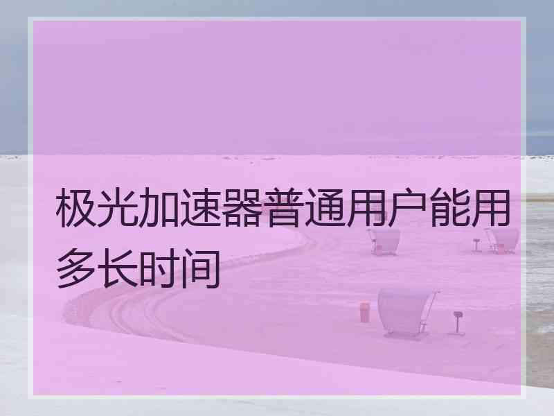 极光加速器普通用户能用多长时间