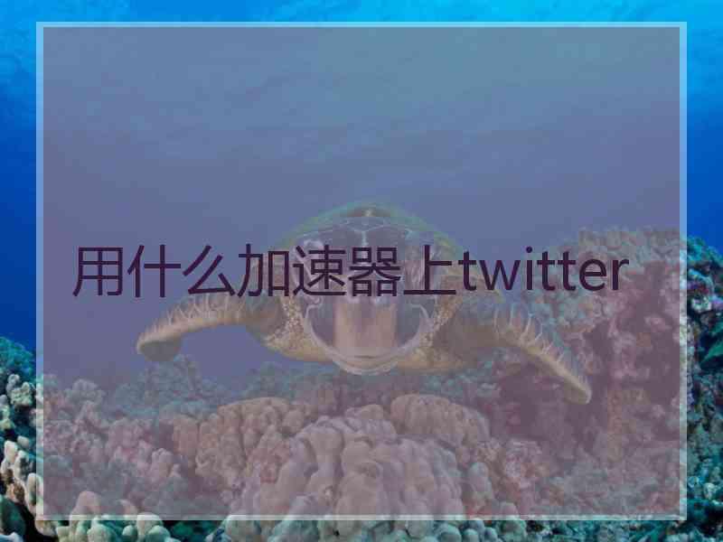 用什么加速器上twitter